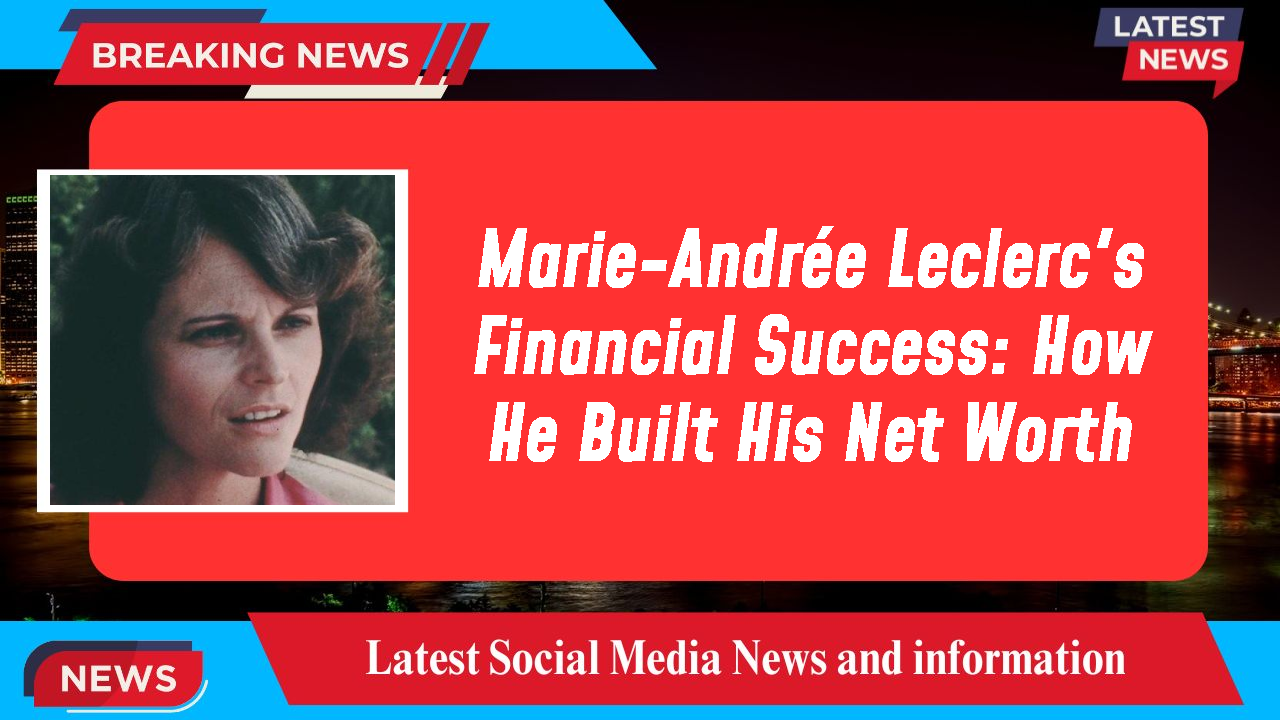 Marie-Andrée Leclerc's Financial Success: How He Built His Net Worth