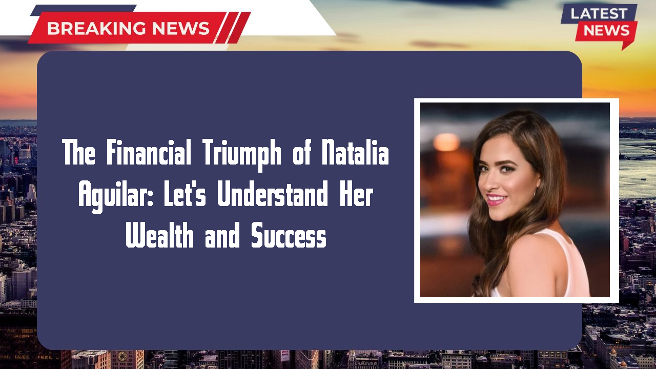 The Financial Triumph of Natalia Aguilar: Let's Understand Her Wealth and Success