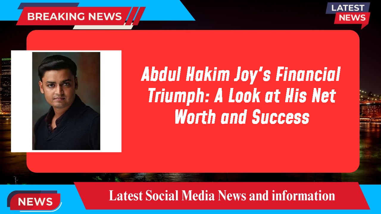 Abdul Hakim Joy's Financial Triumph: A Look at His Net Worth and Success