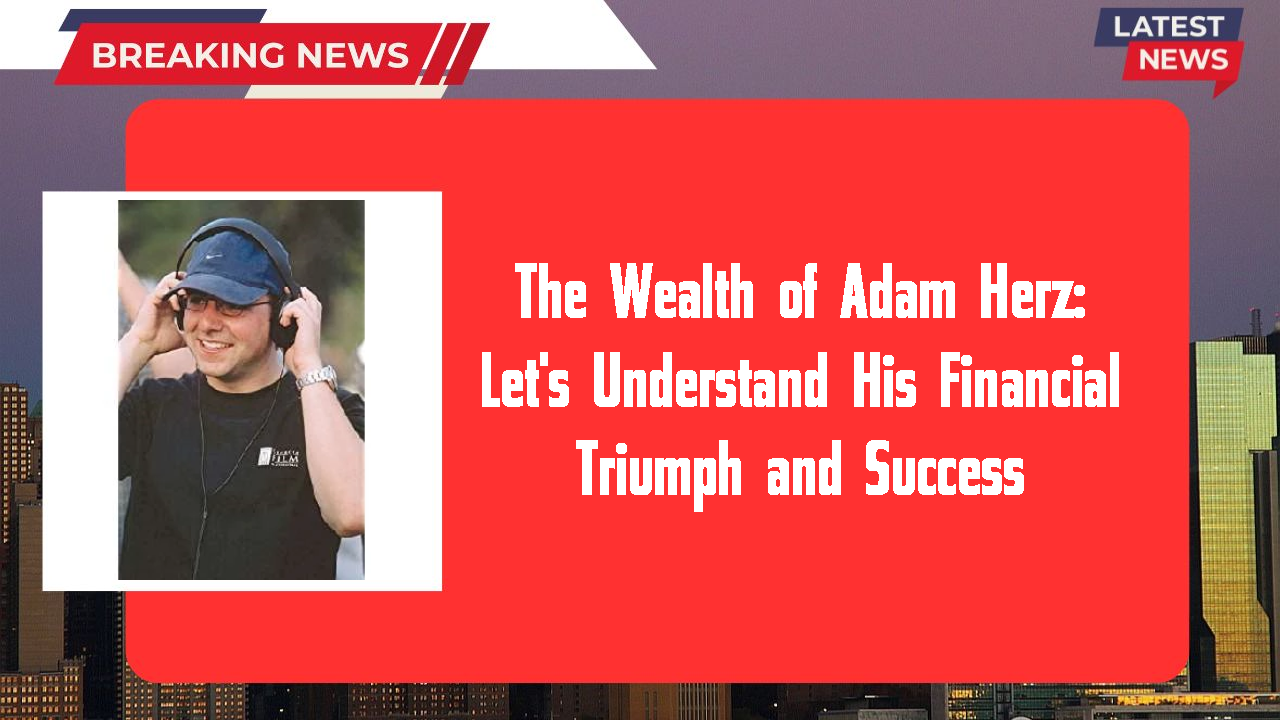 The Wealth of Adam Herz: Let's Understand His Financial Triumph and Success