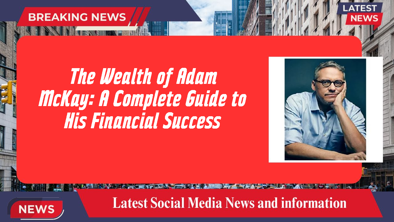 The Wealth of Adam McKay: A Complete Guide to His Financial Success