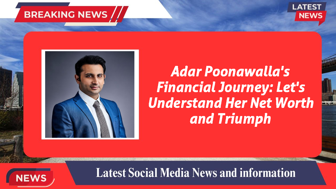 Adar Poonawalla's Financial Journey: Let's Understand Her Net Worth and Triumph