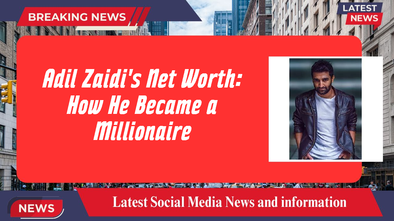 Adil Zaidi's Net Worth: How He Became a Millionaire
