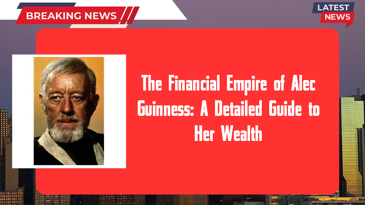 The Financial Empire of Alec Guinness: A Detailed Guide to Her Wealth