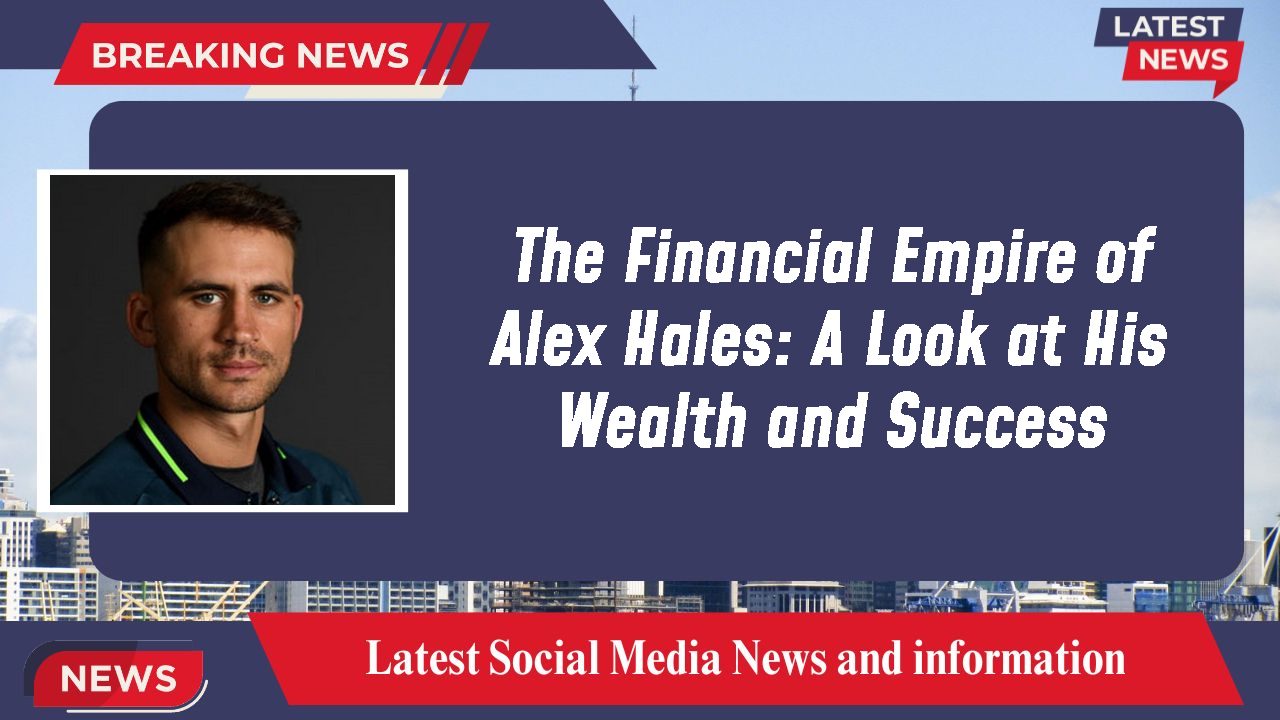 The Financial Empire of Alex Hales: A Look at His Wealth and Success