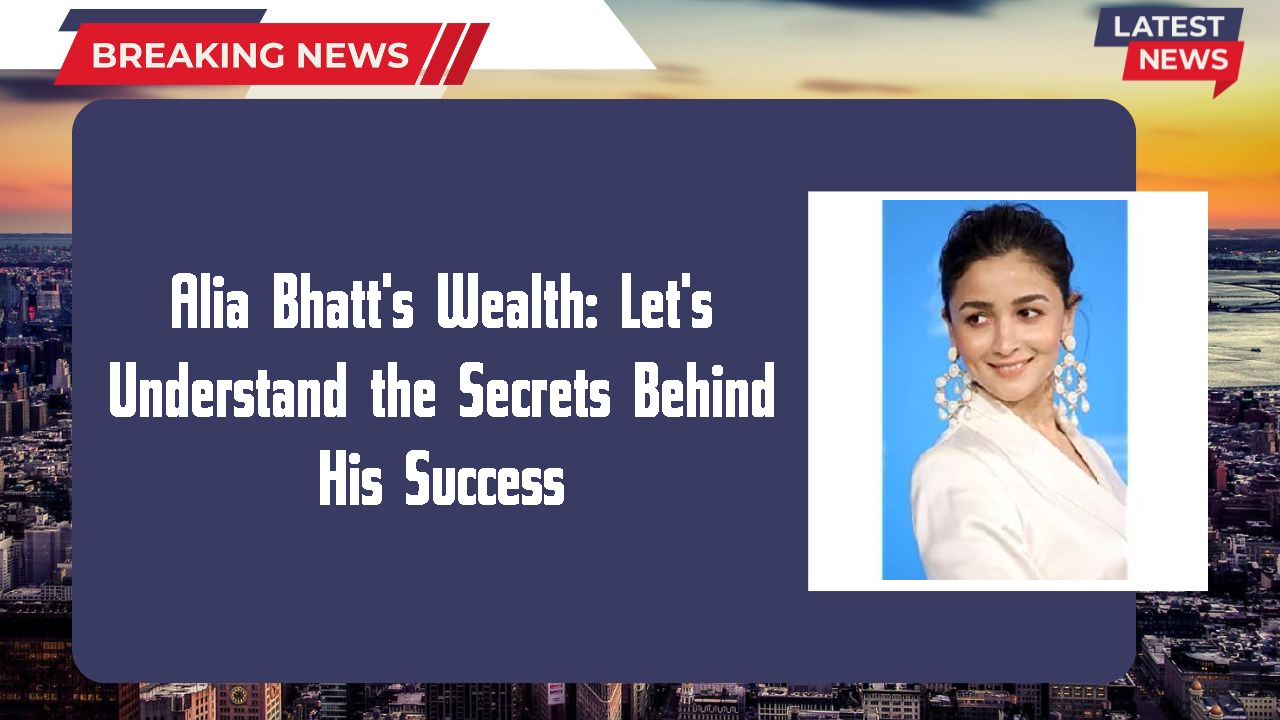 Alia Bhatt's Wealth: Let's Understand the Secrets Behind His Success