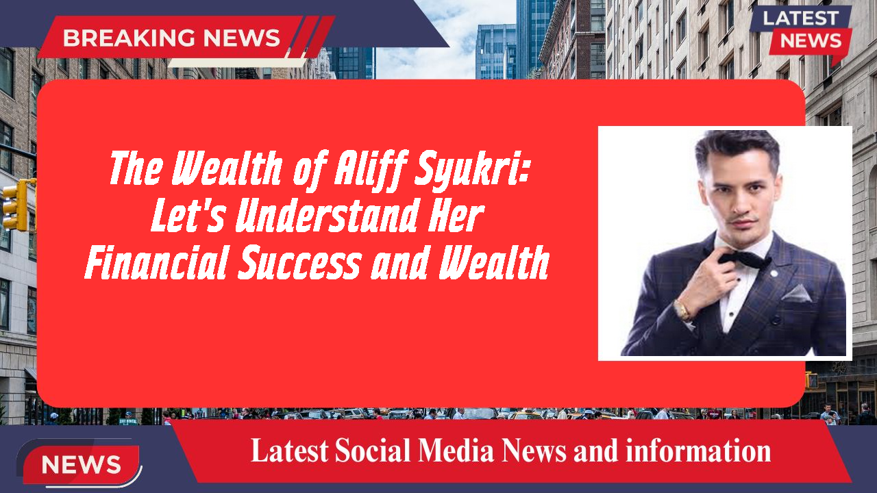 The Wealth of Aliff Syukri: Let's Understand Her Financial Success and Wealth