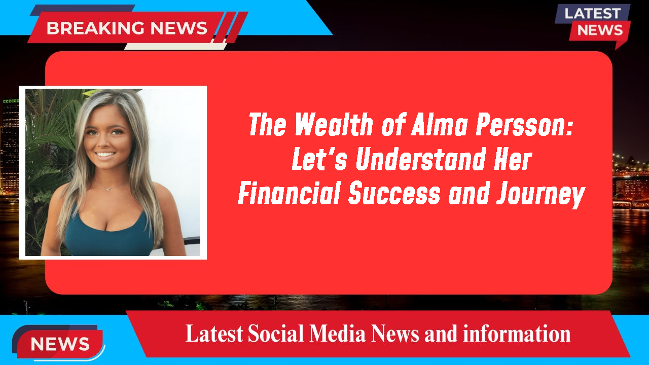 The Wealth of Alma Persson: Let's Understand Her Financial Success and Journey