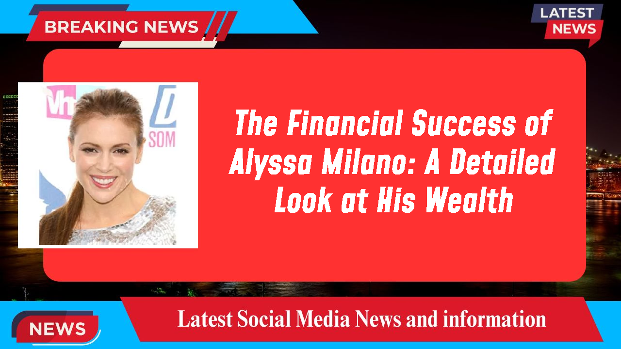 The Financial Success of Alyssa Milano: A Detailed Look at His Wealth