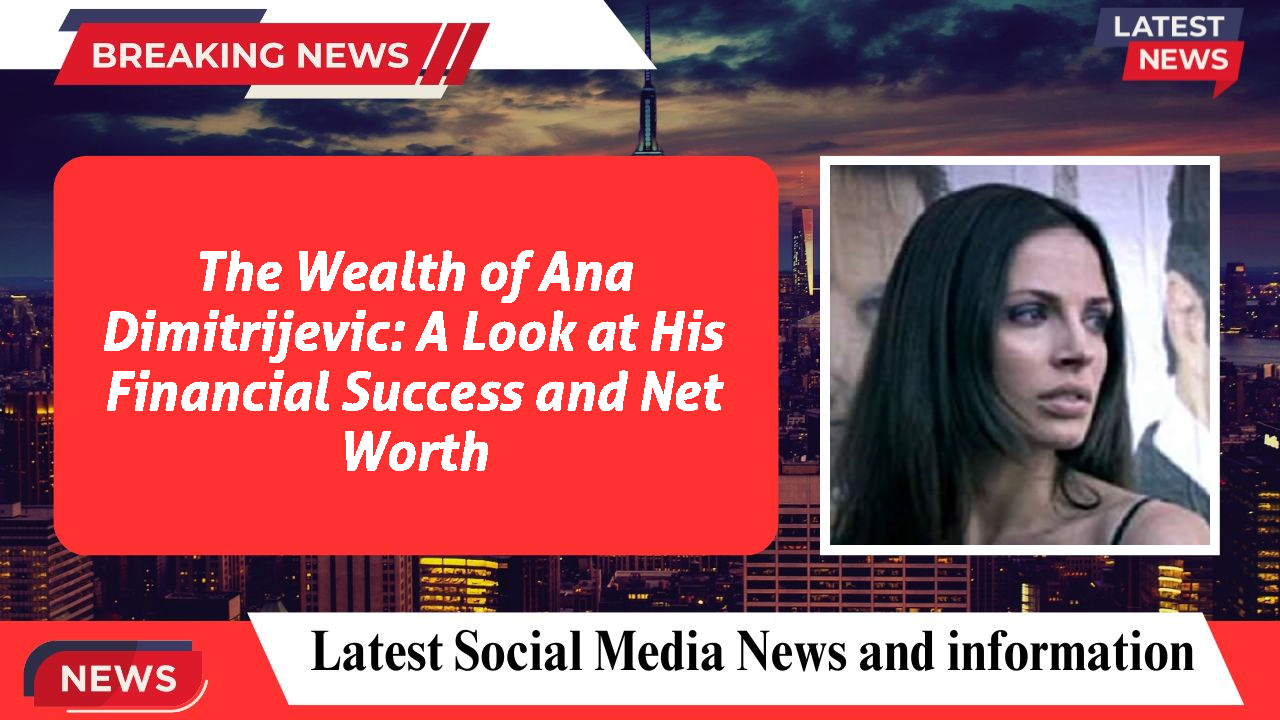 The Wealth of Ana Dimitrijevic: A Look at His Financial Success and Net Worth