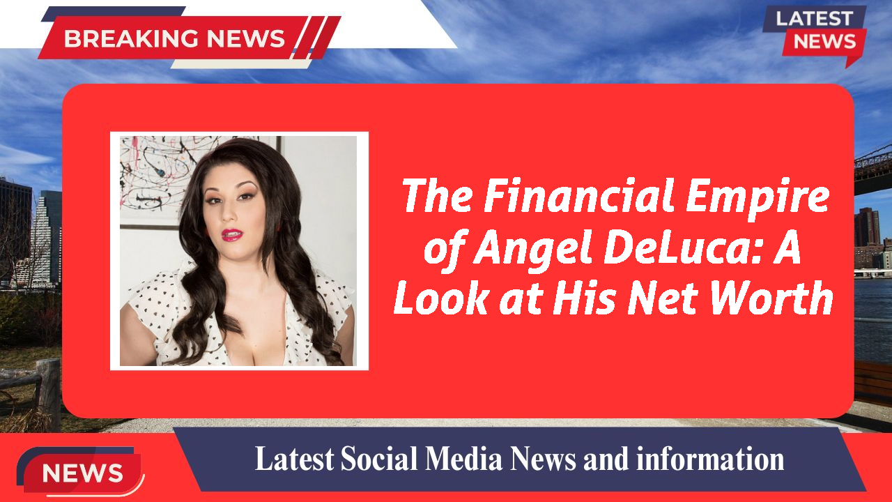 The Financial Empire of Angel DeLuca: A Look at His Net Worth