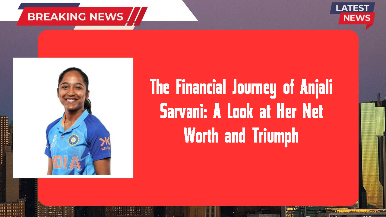 The Financial Journey of Anjali Sarvani: A Look at Her Net Worth and Triumph