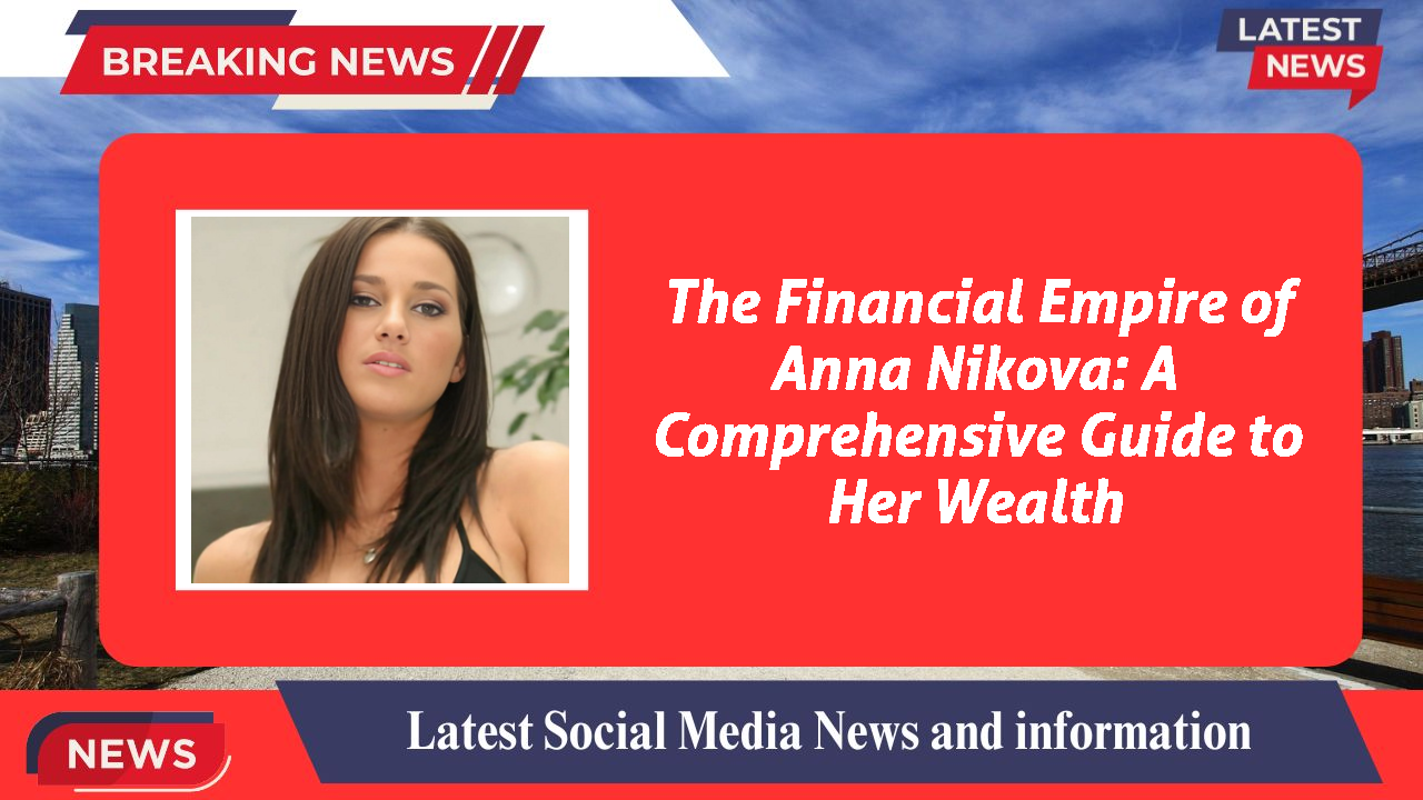The Financial Empire of Anna Nikova: A Comprehensive Guide to Her Wealth