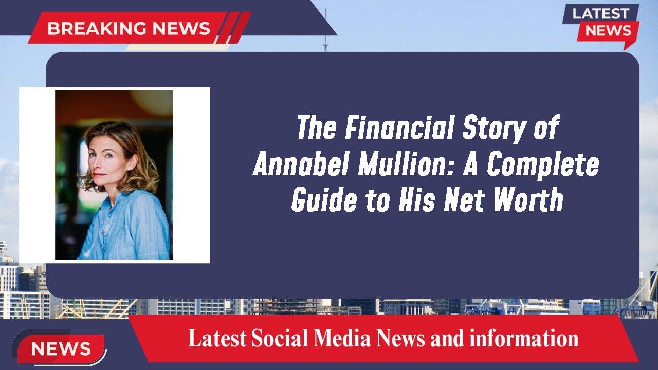 The Financial Story of Annabel Mullion: A Complete Guide to His Net Worth