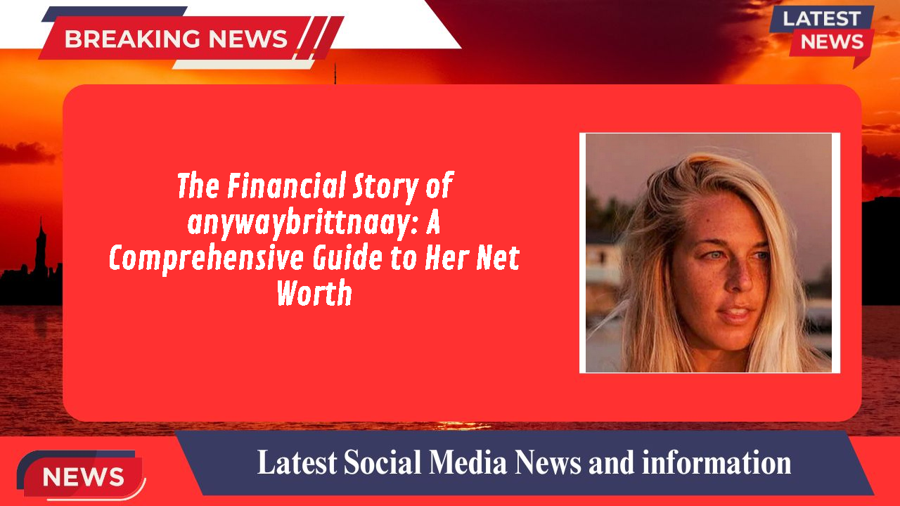 The Financial Story of anywaybrittnaay: A Comprehensive Guide to Her Net Worth