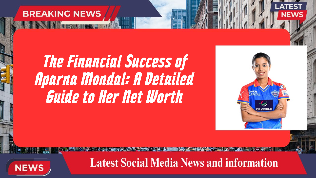 The Financial Success of Aparna Mondal: A Detailed Guide to Her Net Worth