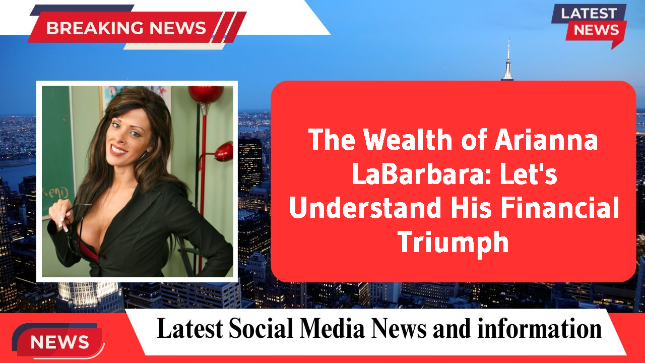 The Wealth of Arianna LaBarbara: Let's Understand His Financial Triumph