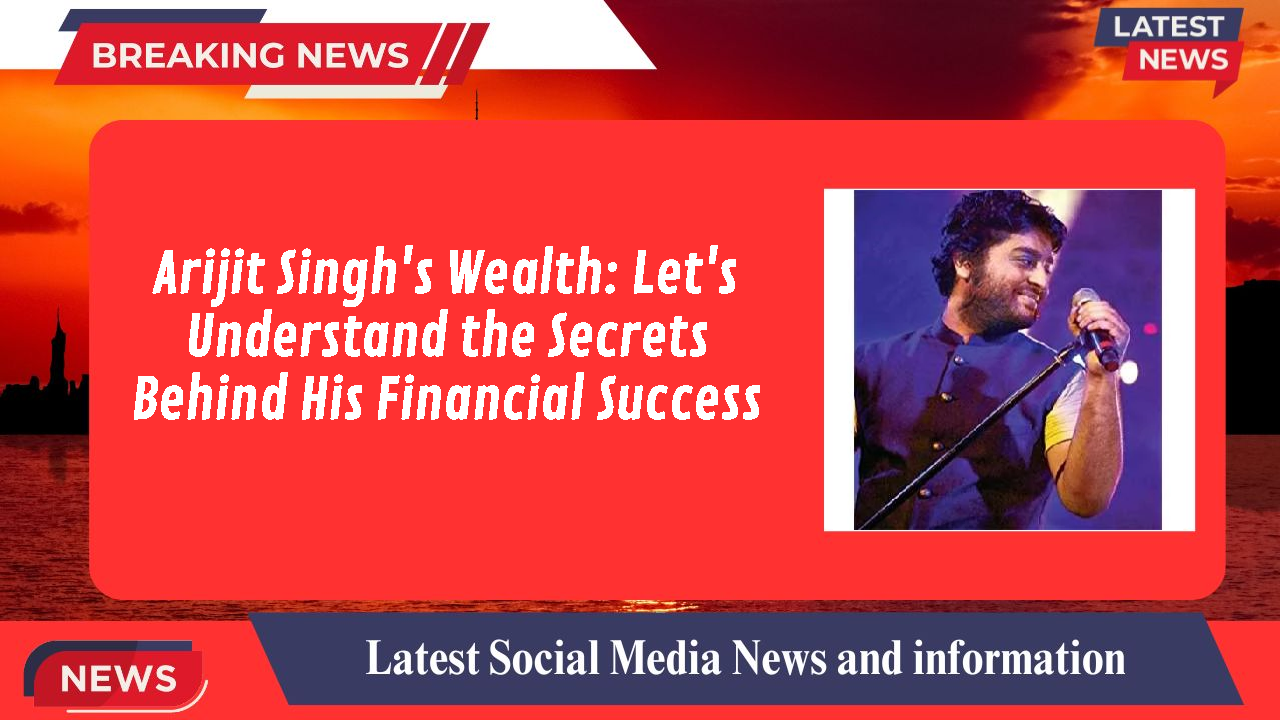 Arijit Singh's Wealth: Let's Understand the Secrets Behind His Financial Success