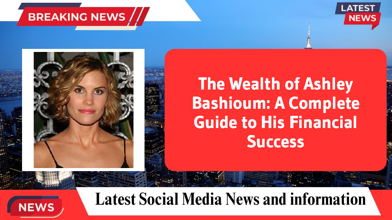 The Wealth of Ashley Bashioum: A Complete Guide to His Financial Success