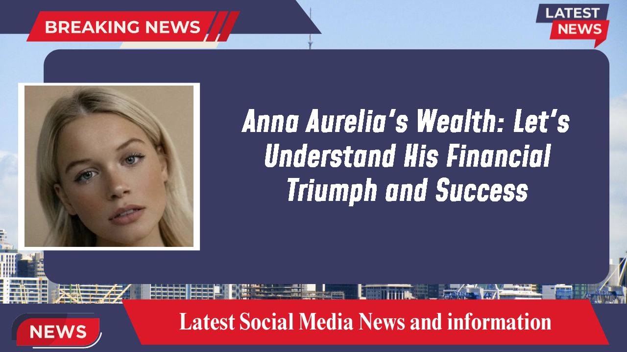 Anna Aurelia's Wealth: Let's Understand His Financial Triumph and Success