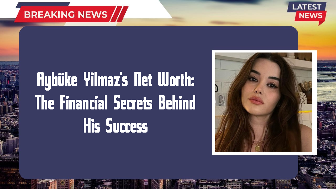 Aybüke Yilmaz's Net Worth: The Financial Secrets Behind His Success