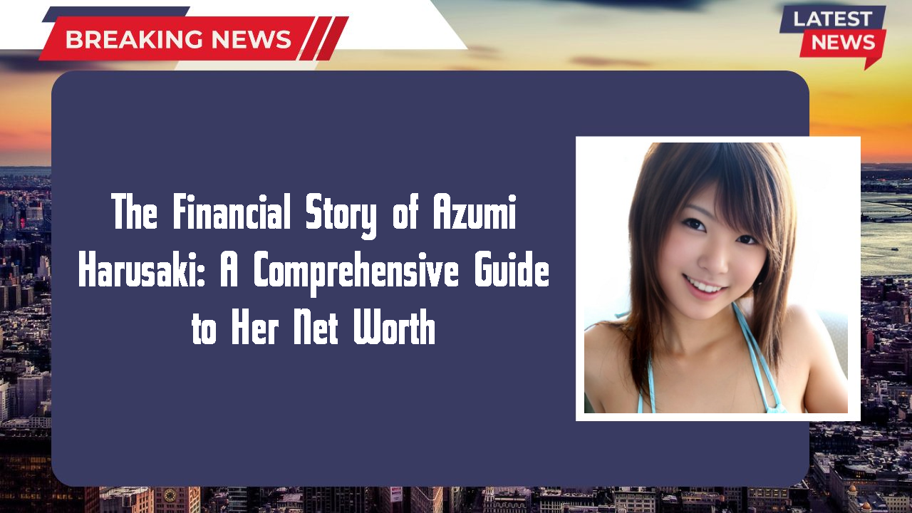 The Financial Story of Azumi Harusaki: A Comprehensive Guide to Her Net Worth