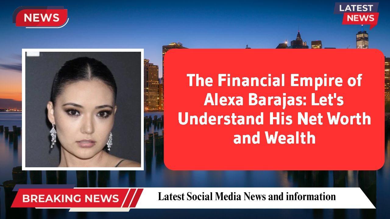 The Financial Empire of Alexa Barajas: Let's Understand His Net Worth and Wealth