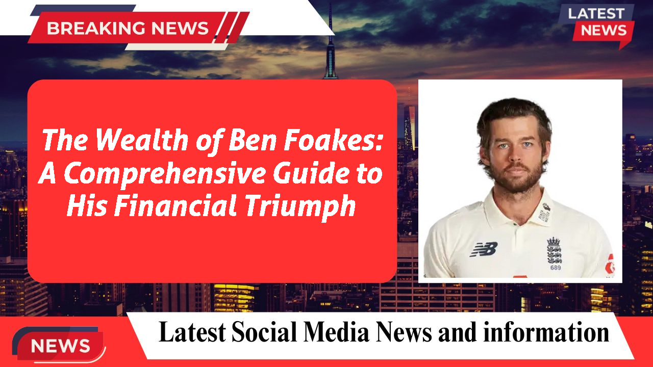 The Wealth of Ben Foakes: A Comprehensive Guide to His Financial Triumph