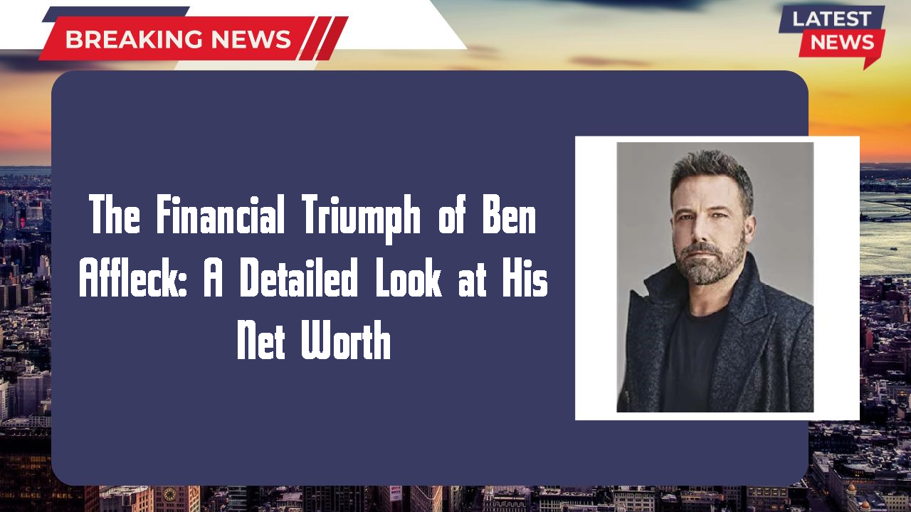 The Financial Triumph of Ben Affleck: A Detailed Look at His Net Worth