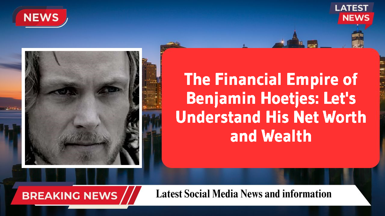 The Financial Empire of Benjamin Hoetjes: Let's Understand His Net Worth and Wealth