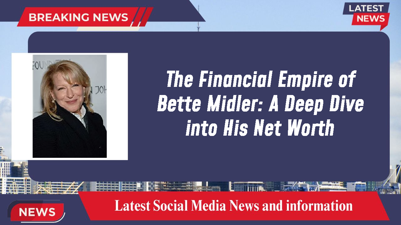 The Financial Empire of Bette Midler: A Deep Dive into His Net Worth