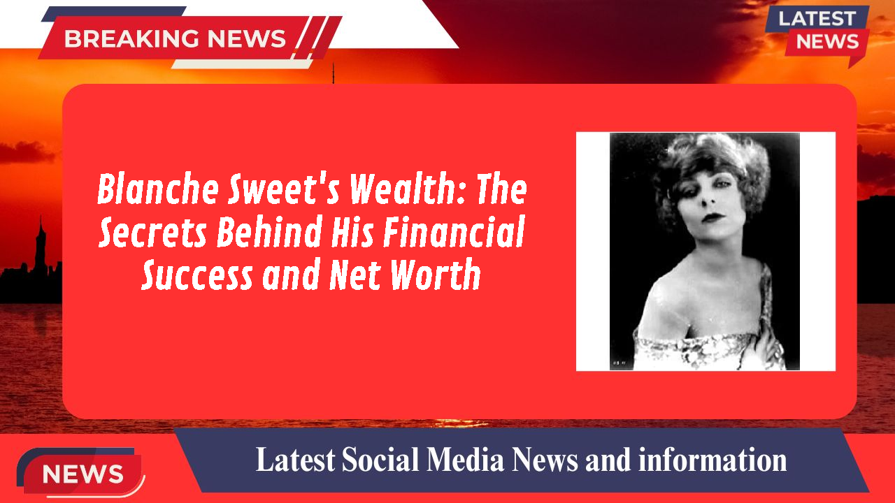 Blanche Sweet's Wealth: The Secrets Behind His Financial Success and Net Worth