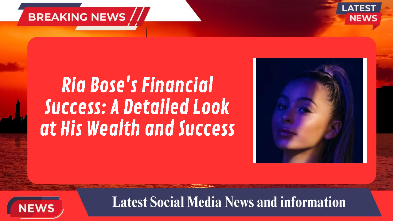 Ria Bose's Financial Success: A Detailed Look at His Wealth and Success