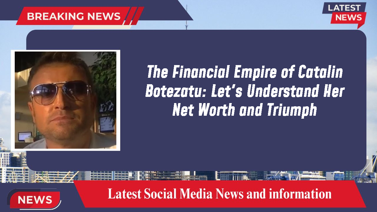 The Financial Empire of Catalin Botezatu: Let's Understand Her Net Worth and Triumph