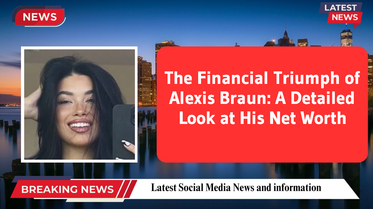 The Financial Triumph of Alexis Braun: A Detailed Look at His Net Worth