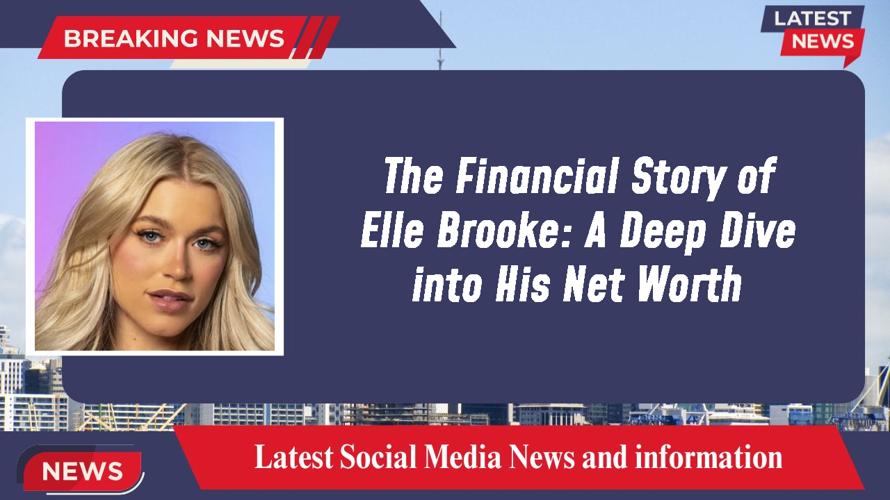 The Financial Story of Elle Brooke: A Deep Dive into His Net Worth