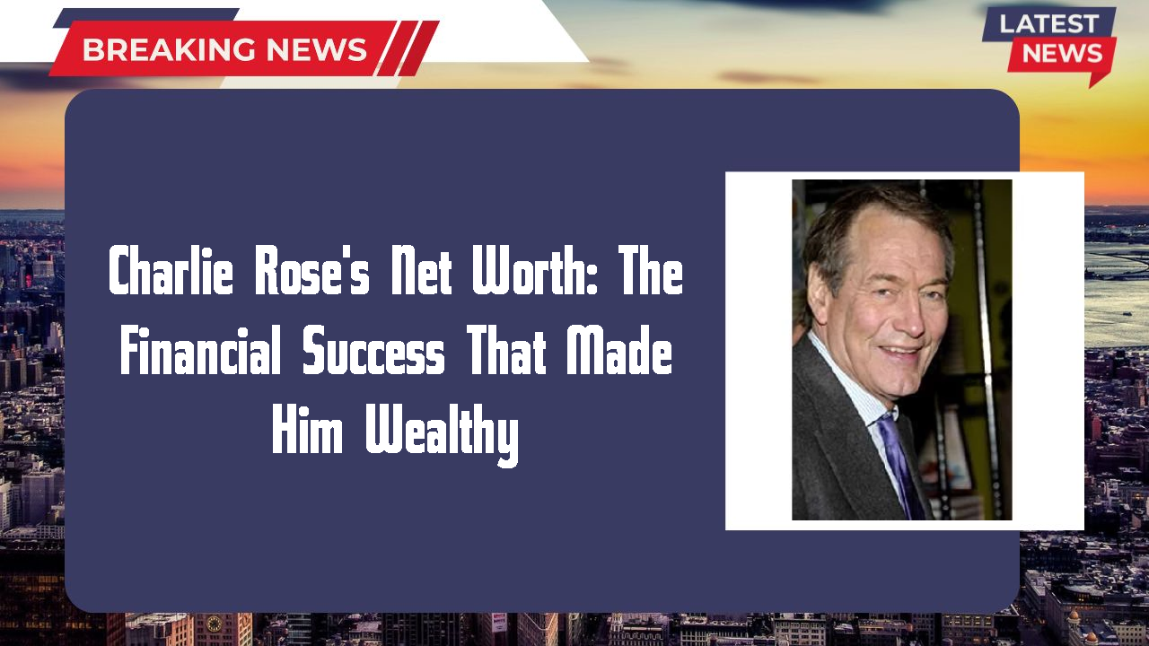 Charlie Rose's Net Worth: The Financial Success That Made Him Wealthy