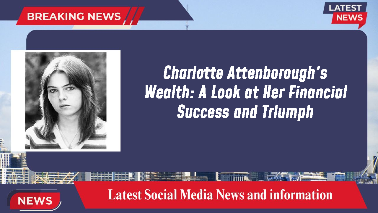 Charlotte Attenborough's Wealth: A Look at Her Financial Success and Triumph