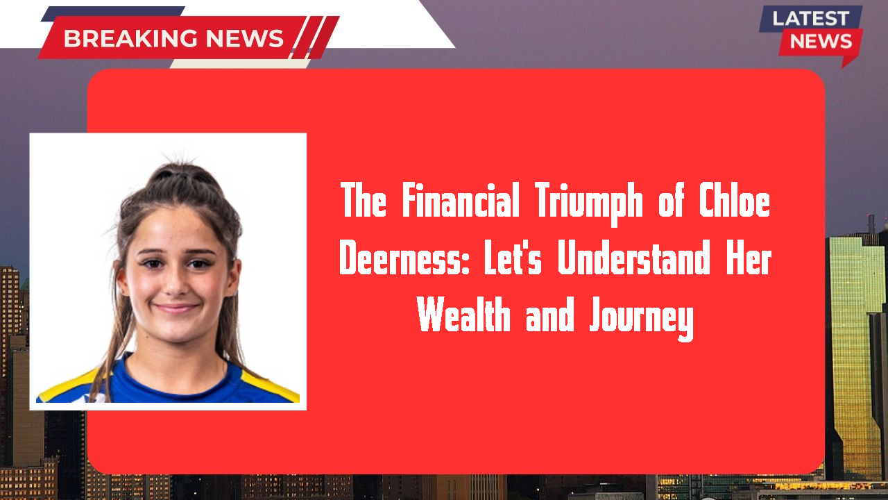 The Financial Triumph of Chloe Deerness: Let's Understand Her Wealth and Journey