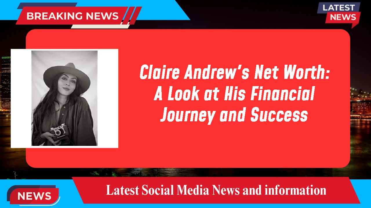 Claire Andrew's Net Worth: A Look at His Financial Journey and Success