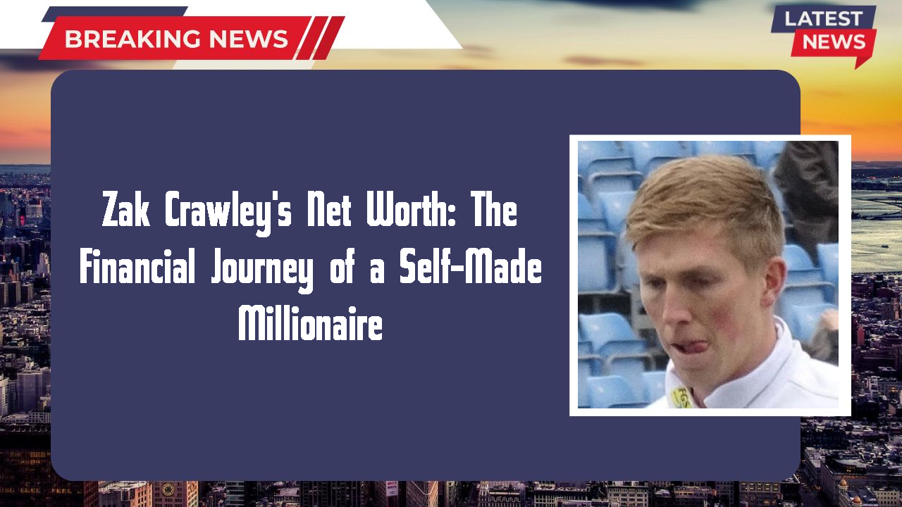 Zak Crawley's Net Worth: The Financial Journey of a Self-Made Millionaire