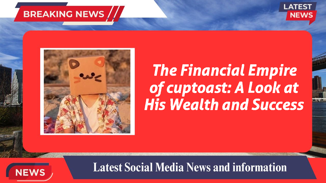 The Financial Empire of cuptoast: A Look at His Wealth and Success