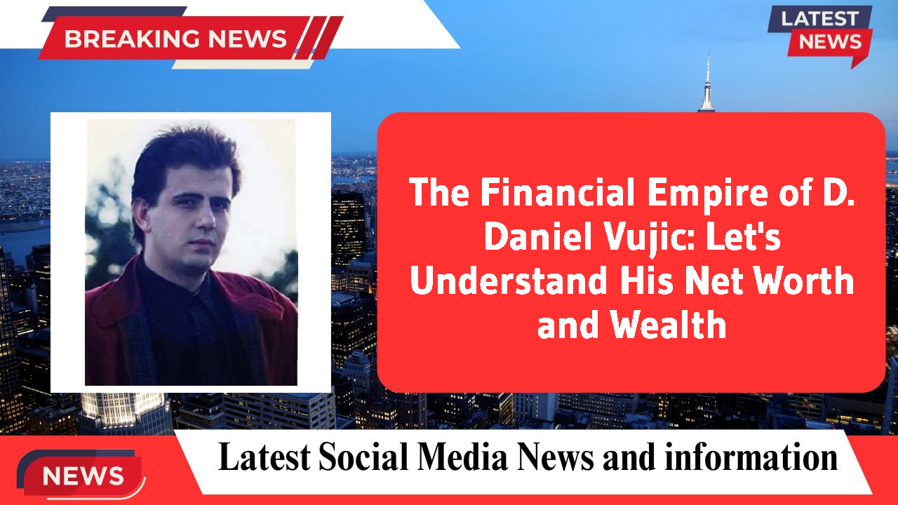 The Financial Empire of D. Daniel Vujic: Let's Understand His Net Worth and Wealth