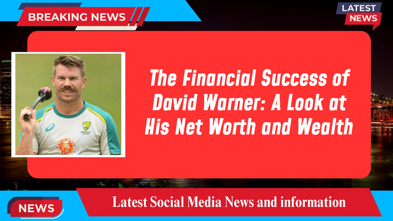 The Financial Success of David Warner: A Look at His Net Worth and Wealth