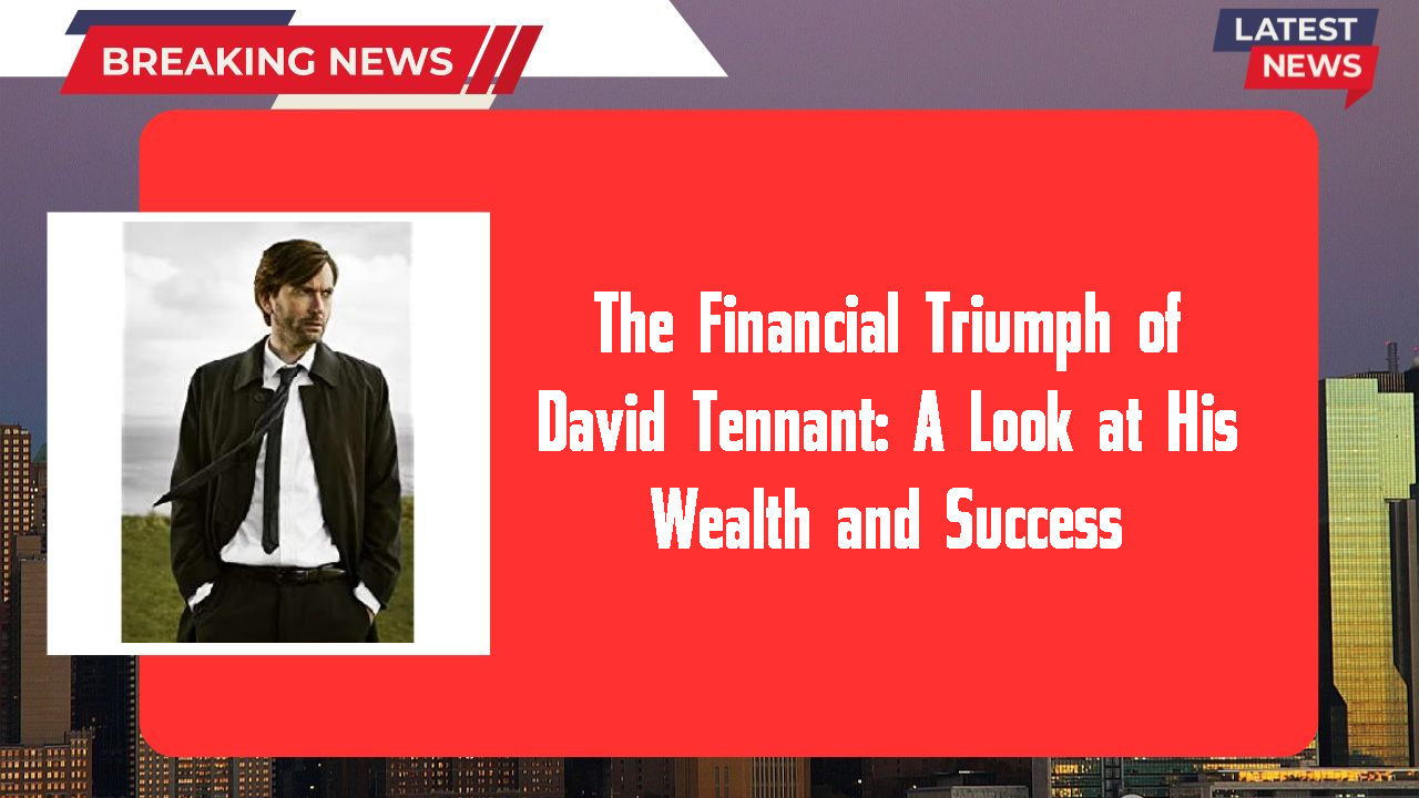 The Financial Triumph of David Tennant: A Look at His Wealth and Success