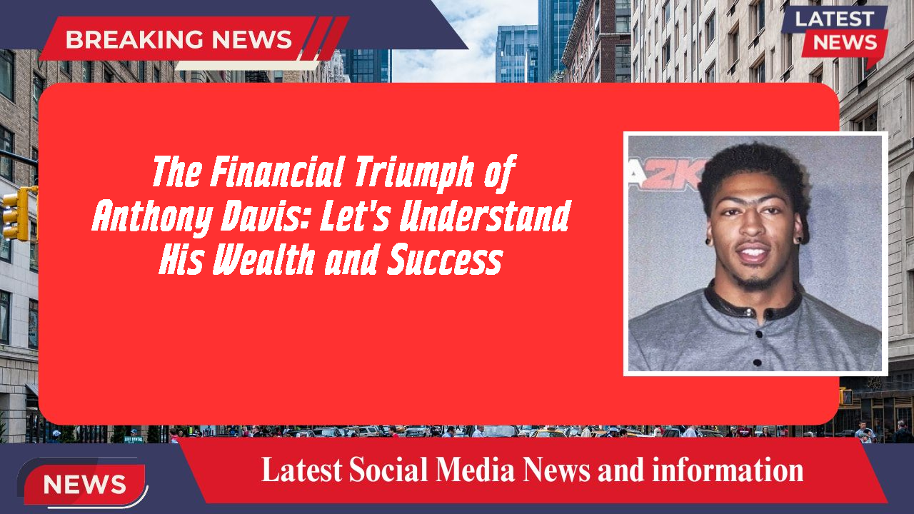 The Financial Triumph of Anthony Davis: Let's Understand His Wealth and Success
