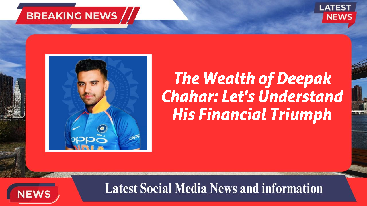 The Wealth of Deepak Chahar: Let's Understand His Financial Triumph