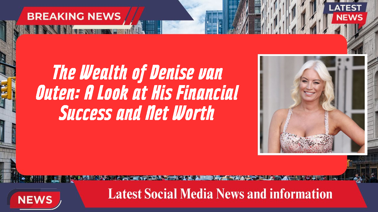 The Wealth of Denise van Outen: A Look at His Financial Success and Net Worth