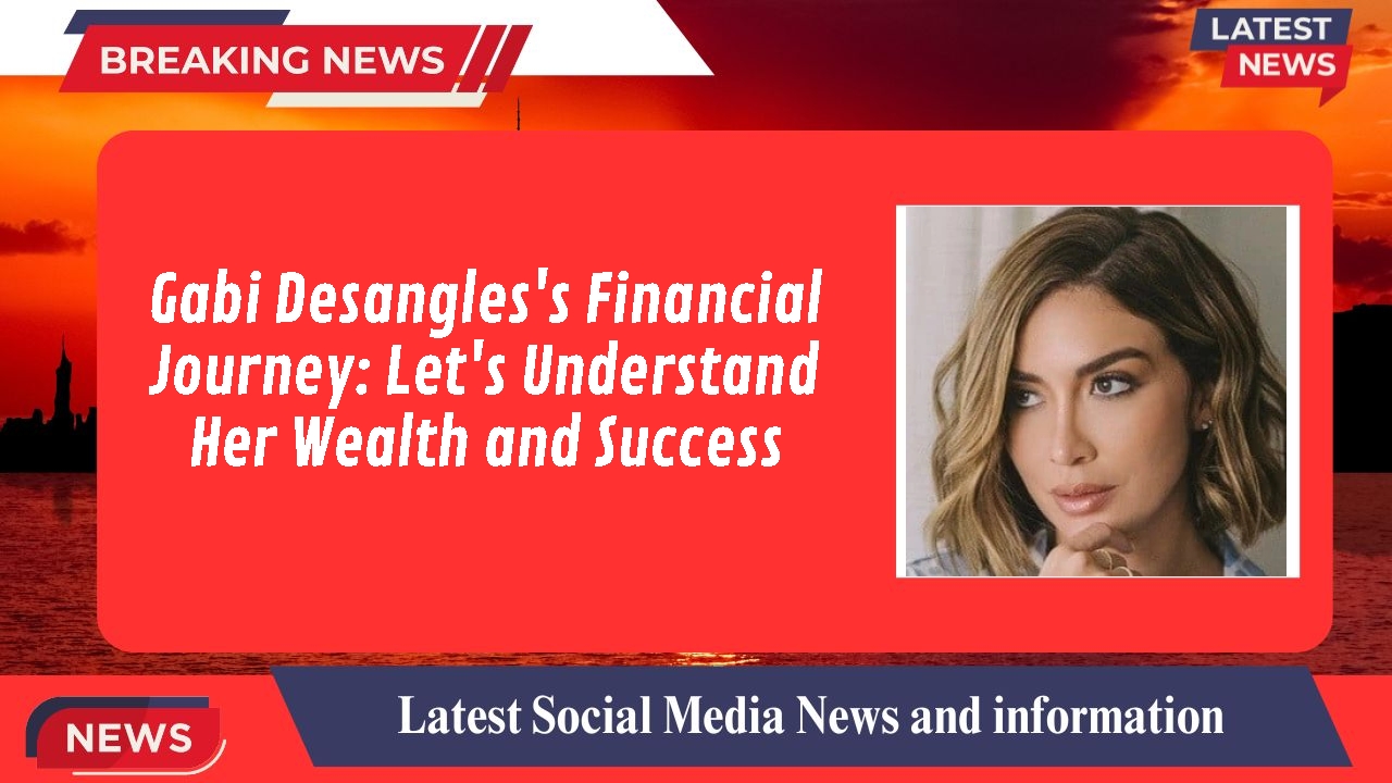 Gabi Desangles's Financial Journey: Let's Understand Her Wealth and Success