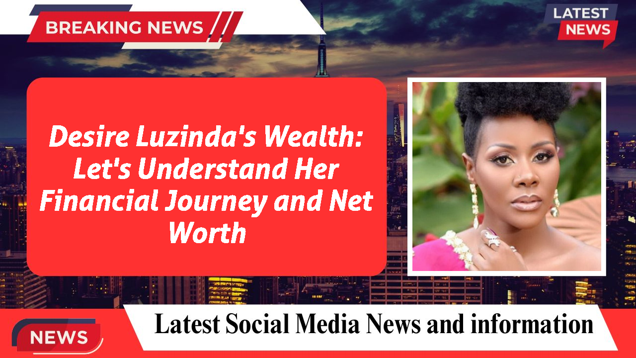 Desire Luzinda's Wealth: Let's Understand Her Financial Journey and Net Worth